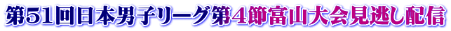 第５1回日本男子リーグ第４節富山大会見逃し配信