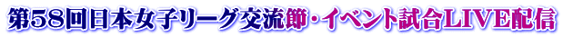 第５８回日本女子リーグ交流節・イベント試合LIVE配信